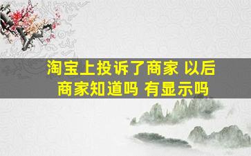 淘宝上投诉了商家 以后 商家知道吗 有显示吗